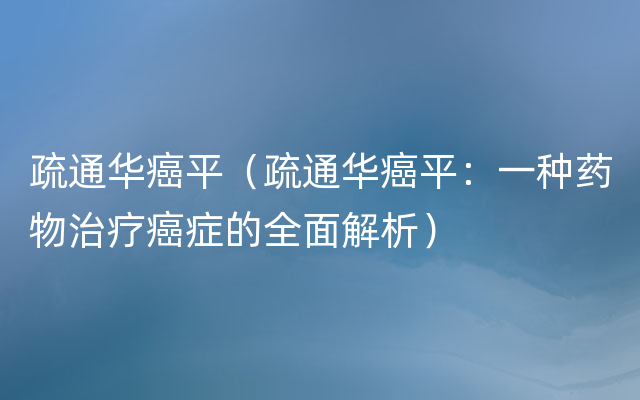 疏通华癌平（疏通华癌平：一种药物治疗癌症的全面解析）