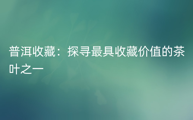 普洱收藏：探寻最具收藏价值的茶叶之一