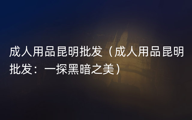 成人用品昆明批发（成人用品昆明批发：一探黑暗之美）