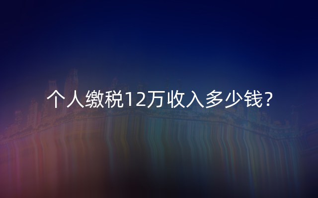 个人缴税12万收入多少钱？