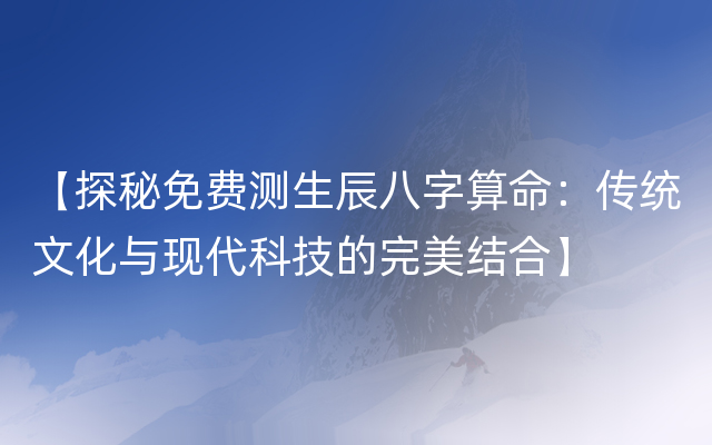 【探秘免费测生辰八字算命：传统文化与现代科技的完美结合】