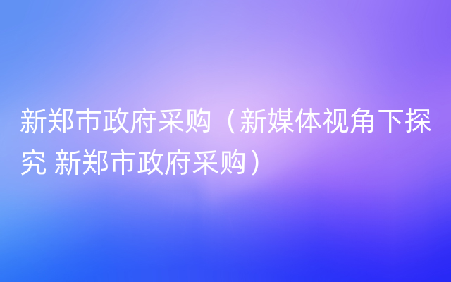 新郑市政府采购（新媒体视角下探究 新郑市政府采购）
