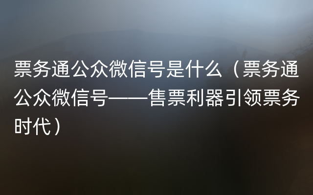 票务通公众微信号是什么（票务通公众微信号——售票利器引领票务时代）