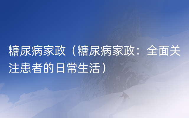 糖尿病家政（糖尿病家政：全面关注患者的日常生活