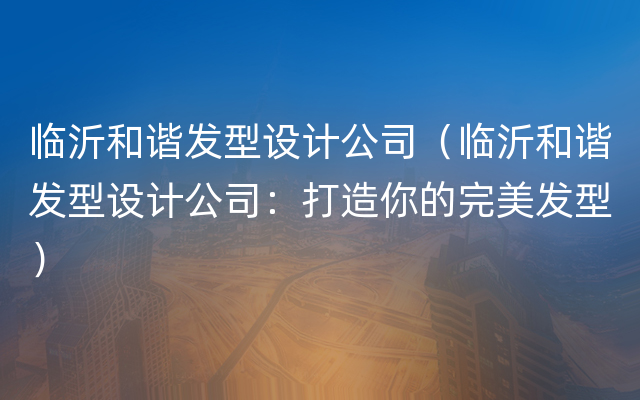 临沂和谐发型设计公司（临沂和谐发型设计公司：打造你的完美发型）