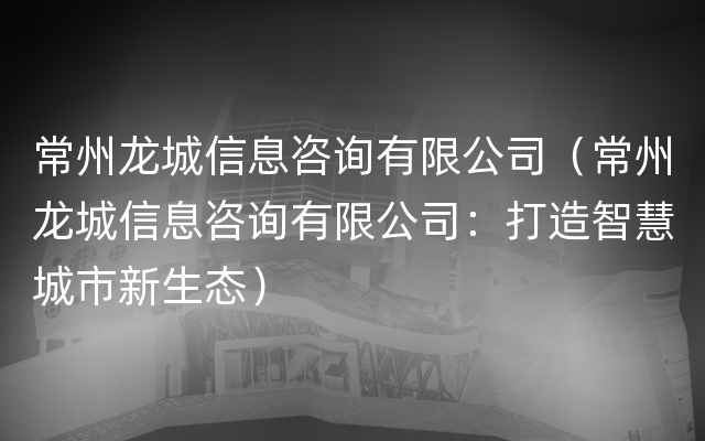 常州龙城信息咨询有限公司（常州龙城信息咨询有限公司：打造智慧城市新生态）