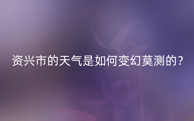 资兴市的天气是如何变幻莫测的？