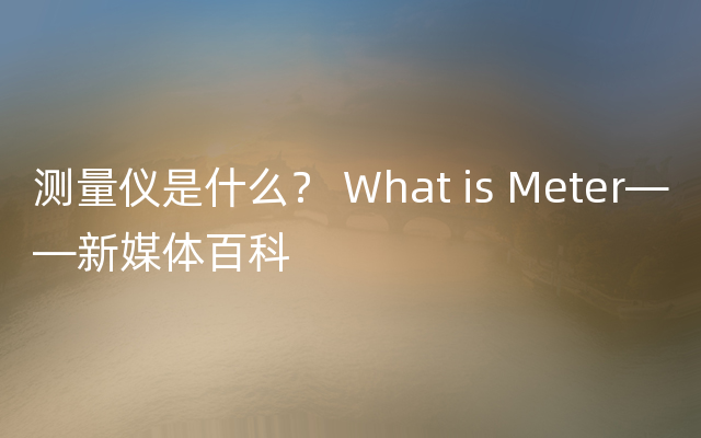 测量仪是什么？ What is Meter——新媒体百科