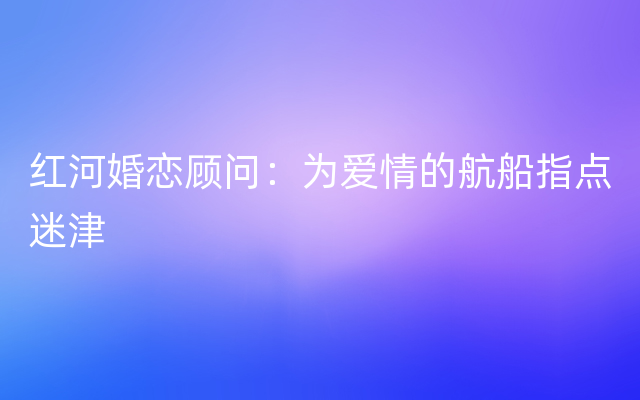 红河婚恋顾问：为爱情的航船指点迷津