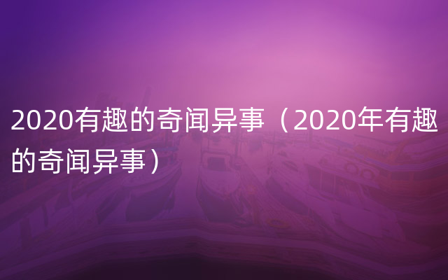 2020有趣的奇闻异事（2020年有趣的奇闻异事）