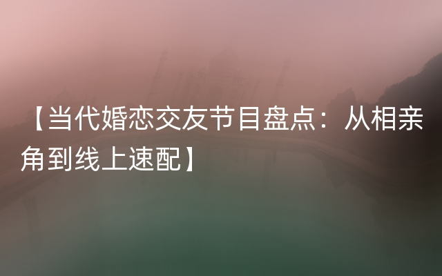 【当代婚恋交友节目盘点：从相亲角到线上速配】