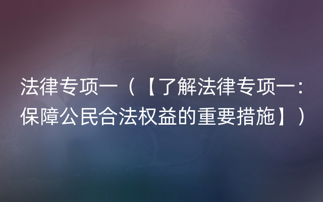 法律专项一（【了解法律专项一：保障公民合法权益的重要措施】）