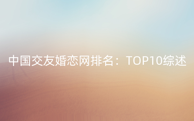 中国交友婚恋网排名：TOP10综述