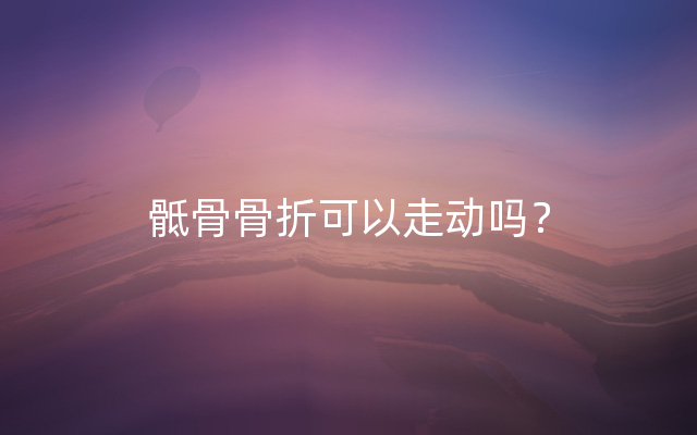 骶骨骨折可以走动吗？