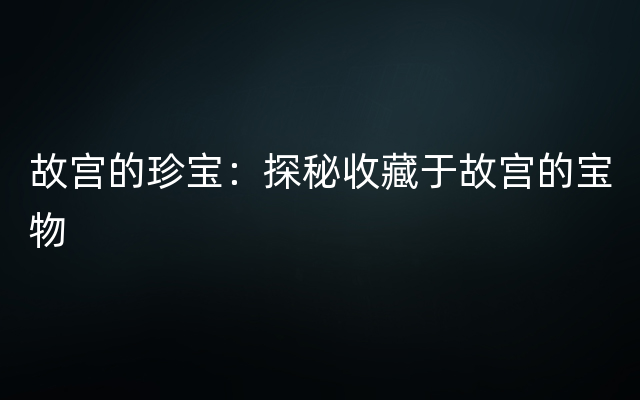 故宫的珍宝：探秘收藏于故宫的宝物