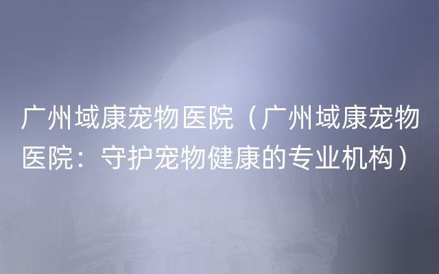 广州域康宠物医院（广州域康宠物医院：守护宠物健康的专业机构）