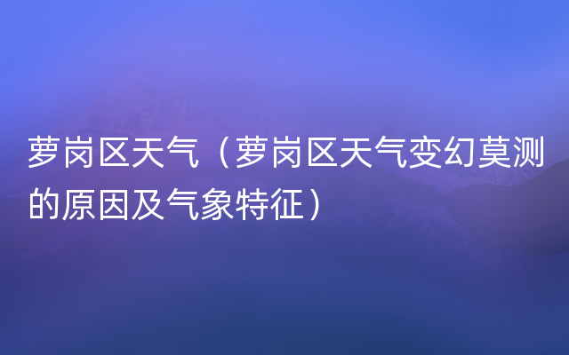 萝岗区天气（萝岗区天气变幻莫测的原因及气象特征）