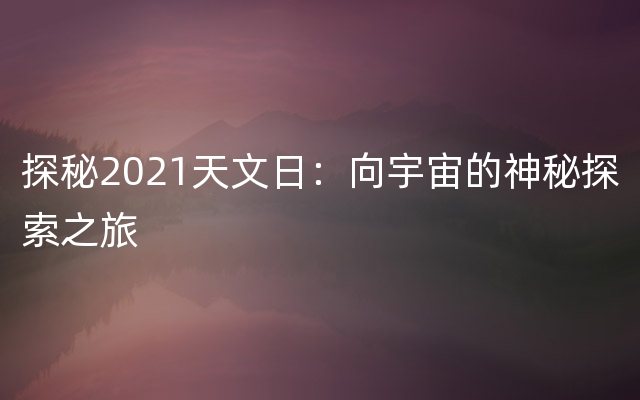 探秘2021天文日：向宇宙的神秘探索之旅