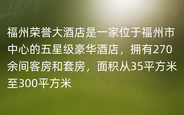 福州荣誉大酒店是一家位于福州市中心的五星级豪华酒店，拥有270余间客房和套房，面积