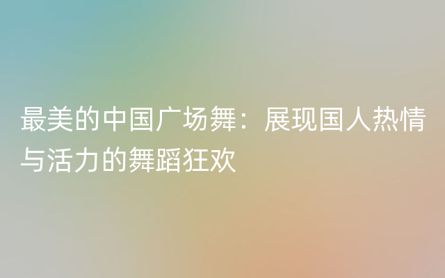 最美的中国广场舞：展现国人热情与活力的舞蹈狂欢