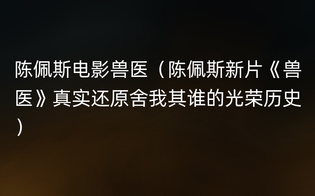 陈佩斯电影兽医（陈佩斯新片《兽医》真实还原舍我其谁的光荣历史）