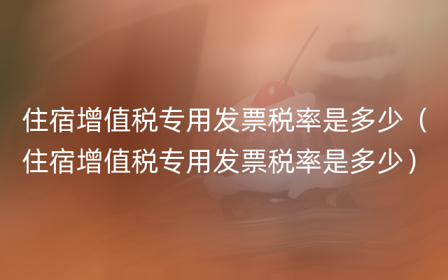 住宿增值税专用发票税率是多少（住宿增值税专用发