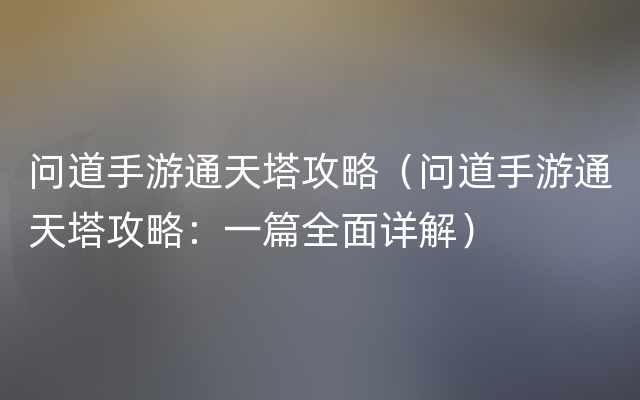 问道手游通天塔攻略（问道手游通天塔攻略：一篇全面详解）