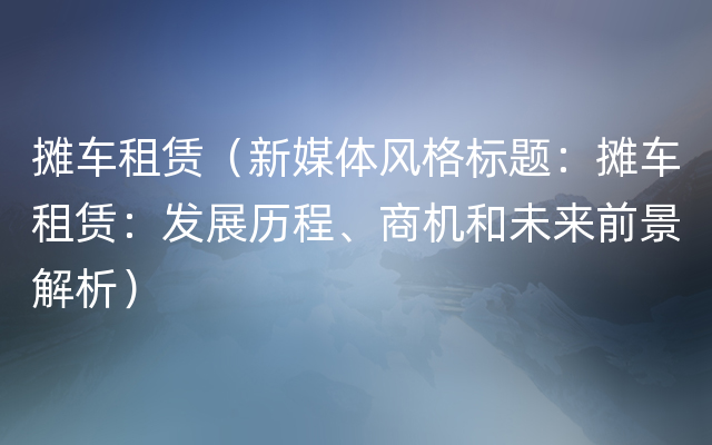 摊车租赁（新媒体风格标题：摊车租赁：发展历程、