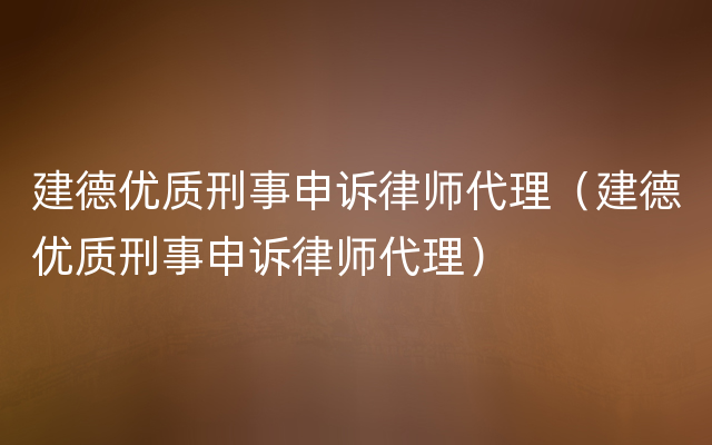 建德优质刑事申诉律师代理（建德优质刑事申诉律师代理）