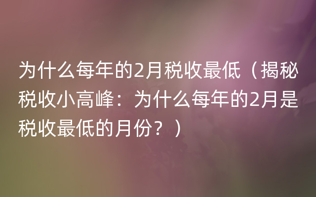 为什么每年的2月税收最低（揭秘税收小高峰：为什么每年的2月是税收最低的月份？）