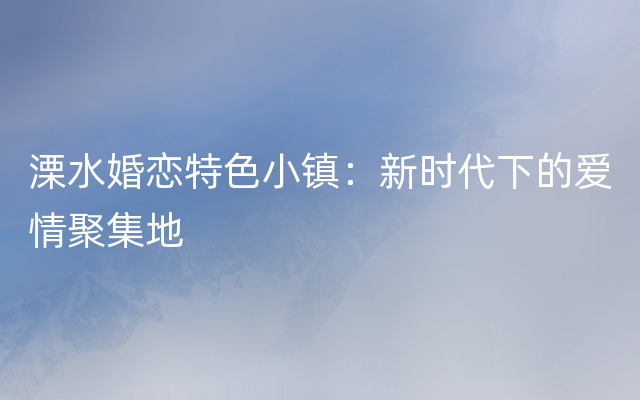 溧水婚恋特色小镇：新时代下的爱情聚集地