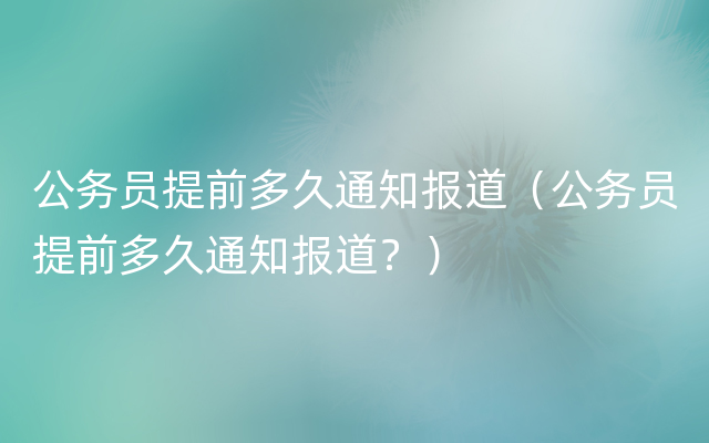 公务员提前多久通知报道（公务员提前多久通知报道