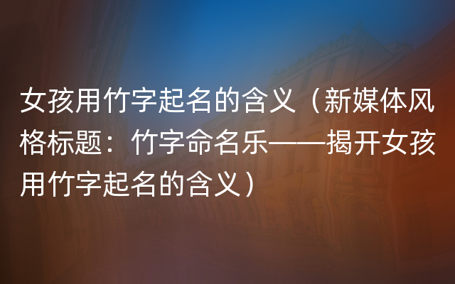 女孩用竹字起名的含义（新媒体风格标题：竹字命名乐——揭开女孩用竹字起名的含义）