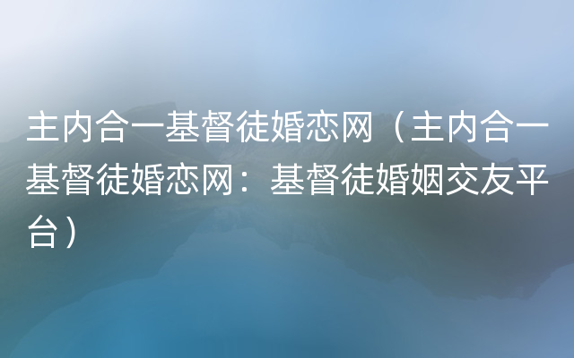 主内合一基督徒婚恋网（主内合一基督徒婚恋网：基督徒婚姻交友平台）