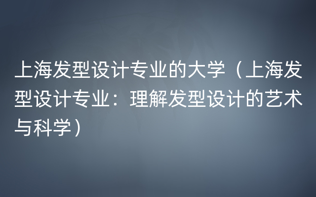 上海发型设计专业的大学（上海发型设计专业：理解发型设计的艺术与科学）