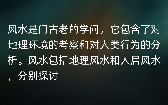 风水是门古老的学问，它包含了对地理环境的考察和对人类行为的分析。风水包括地理风水