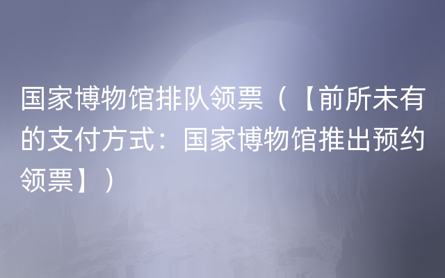 国家博物馆排队领票（【前所未有的支付方式：国家博物馆推出预约领票】）