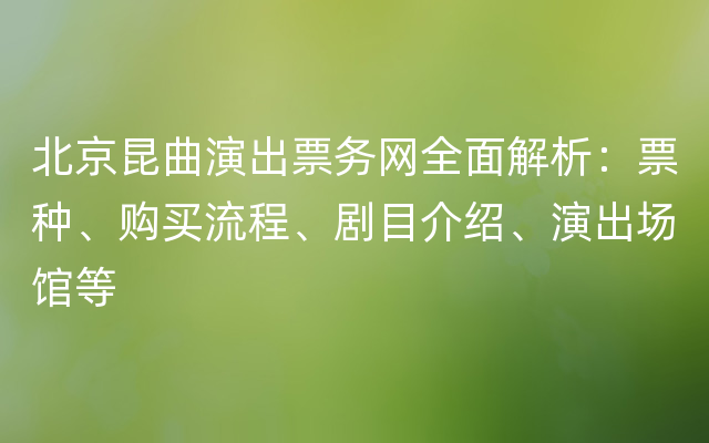 北京昆曲演出票务网全面解析：票种、购买流程、剧目介绍、演出场馆等