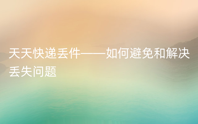 天天快递丢件——如何避免和解决丢失问题