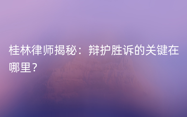 桂林律师揭秘：辩护胜诉的关键在哪里？