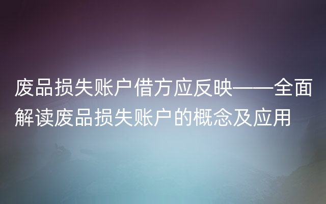 废品损失账户借方应反映——全面解读废品损失账户的概念及应用