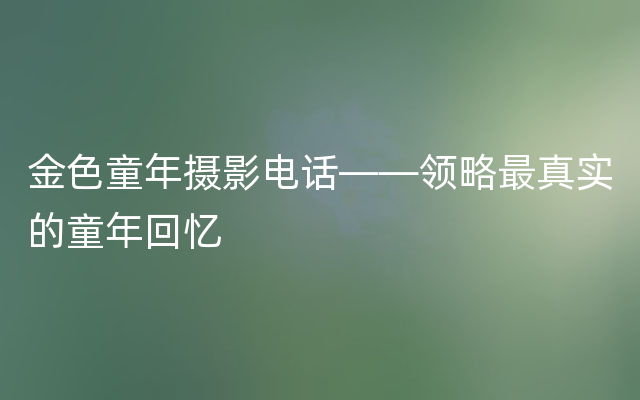 金色童年摄影电话——领略最真实的童年回忆