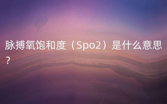 脉搏氧饱和度（Spo2）是什么意思？