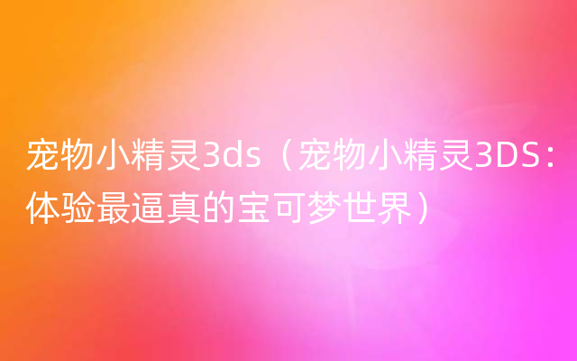 宠物小精灵3ds（宠物小精灵3DS：体验最逼真的宝可