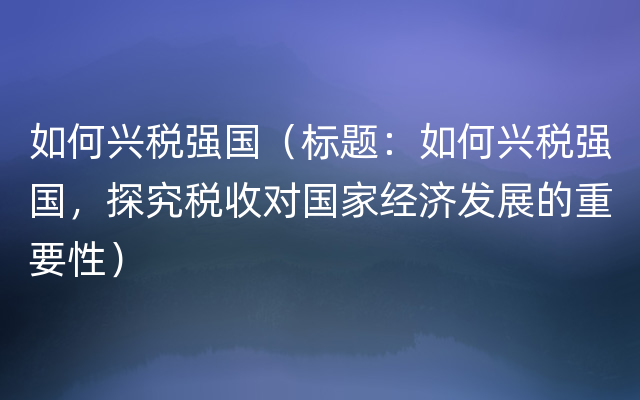 如何兴税强国（标题：如何兴税强国，探究税收对国家经济发展的重要性）