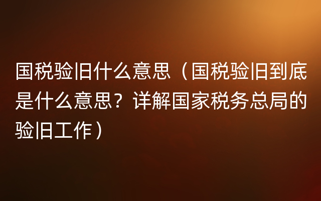 国税验旧什么意思（国税验旧到底是什么意思？详解