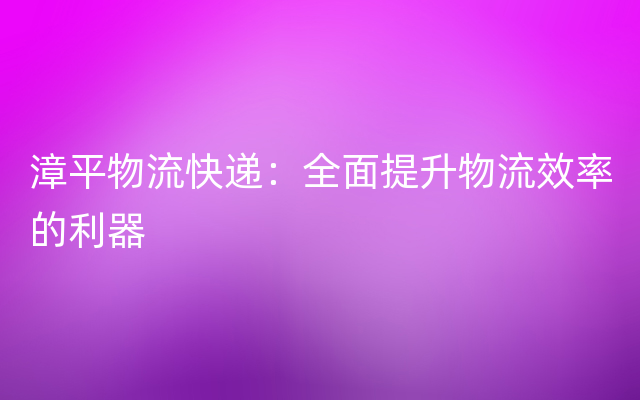 漳平物流快递：全面提升物流效率的利器