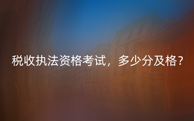 税收执法资格考试，多少分及格？