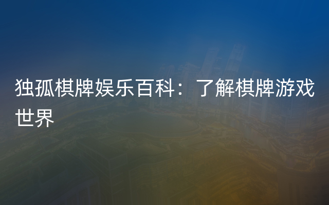 独孤棋牌娱乐百科：了解棋牌游戏世界