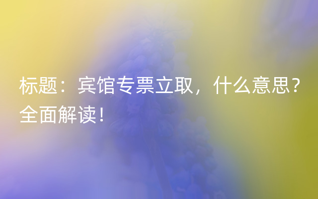 标题：宾馆专票立取，什么意思？全面解读！